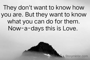 They don't want to know how you are. But they want to know what you can do for them. Now-a-days this is Love. 