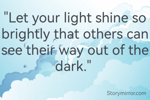 "Let your light shine so brightly that others can see their way out of the dark." 