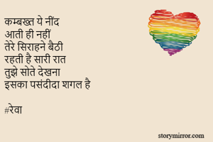 कम्बख्त ये नींद 
आती ही नहीं 
तेरे सिराहने बैठी 
रहती है सारी रात 
तुझे सोते देखना 
इसका पसंदीदा शगल है

#रेवा

