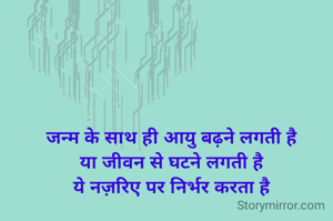 जन्म के साथ ही आयु बढ़ने लगती है
या जीवन से घटने लगती है
ये नज़रिए पर निर्भर करता है
