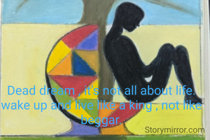 Dead dream , it's not all about life. wake up and live like a king , not like beggar.