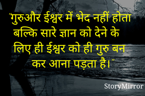 "गुरुऔर ईश्वर में भेद नहीं होता बल्कि सारे ज्ञान को देने के लिए ही ईश्वर को ही गुरु बन कर आना पड़ता है।"