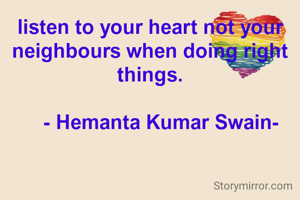 listen to your heart not your neighbours when doing right things.

    - Hemanta Kumar Swain-