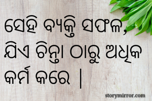 ସେହି ବ୍ୟକ୍ତି ସଫଳ, ଯିଏ ଚିନ୍ତା ଠାରୁ ଅଧିକ କର୍ମ କରେ |