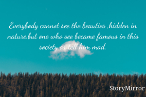 
Everybody cannot see the beauties ,hidden in nature.but one who see became famous in this society or tell him mad.