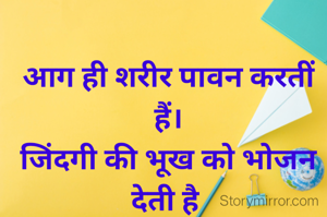 आग ही शरीर पावन करतीं हैं।
जिंदगी की भूख को भोजन देती है 