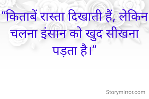 “किताबें रास्ता दिखाती हैं, लेकिन चलना इंसान को खुद सीखना पड़ता है।”