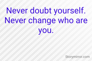 Never doubt yourself. Never change who are you.