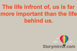 The life infront of, us is far more important than the life behind us.
