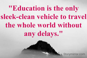 "Education is the only sleek-clean vehicle to travel the whole world without any delays."