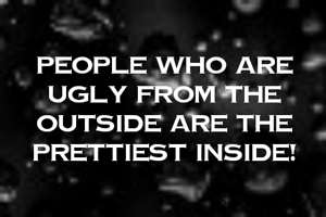 People who are ugly from the outside are the prettiest inside!