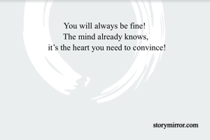 You will always be fine! 
The mind already knows,
 it’s the heart you need to convince!