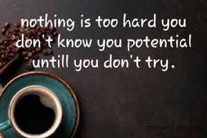 nothing is too hard you don't know you potential untill you don't try.