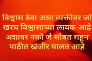 विश्वास ठेवा अशा व्यक्तीवर जो
खरच विश्वासाच्या लायक आहे
अशावर नको जे सोबत राहून पाठीत खंजीर घालत आहे