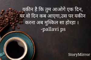यकीन है कि तुम आओगे एक दिन,
पर वो दिन कब आएगा,उस पर यकीन
करना अब मुश्किल सा होरहा ।
 -pallavi ps