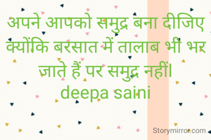 अपने आपको समुद्र बना दीजिए क्योंकि बरसात में तालाब भी भर जाते हैं पर समुद्र नहींl
deepa saini