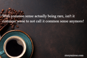
With common sense actually being rare, isn't it common sense to not call it common sense anymore!