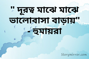 " দূরত্ব মাঝে মাঝে ভালোবাসা বাড়ায়"
- হুমায়রা