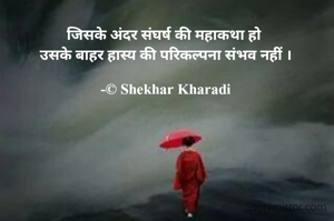 जिसके अंदर संघर्ष की महाकथा हो 
उसके बाहर हास्य की परिकल्पना संभव नहीं ।

-© Shekhar Kharadi