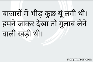 बाजारों में भीड़ कुछ यूं लगी थी।
हमने जाकर देखा तो गुलाब लेने वाली खड़ी थी।