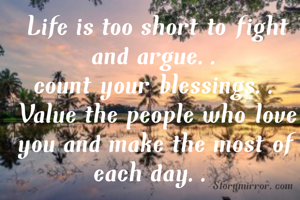 Life is too short to fight and argue..
count your blessings..
Value the people who love you and make the most of each day.. 