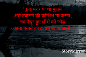 "कुछ मर गया था मुझमे 
असे उकड़ने की कोशिश ना करना ,
चकनेचूर हुए शीशे को जोड़ 
आइना बनाने का ख़्वाब बेकार सा हैं |"