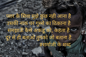 प्यार के सिवा मुझे कुछ नही आना है
उसकी नाक पर गुस्से का ठिकाना है
समझाऊँ कैसे अकड़ू को, कहता है
दूर से ही बताओ तुमको जो बताना है
                         #शर्माजी के शब्द