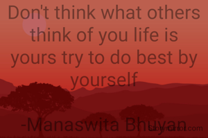 Don't think what others think of you life is yours try to do best by yourself

-Manaswita Bhuyan