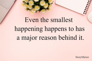 Even the smallest 
happening happens to has
 a major reason behind it.
