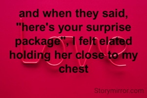 and when they said, "here's your surprise package", I felt elated holding her close to my chest