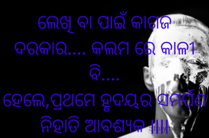 ଲେଖି ବା ପାଇଁ କାଗଜ ଦରକାର.... କଲମ ରେ କାଳୀ ବି....
ହେଲେ,ପ୍ରଥମେ ହୃଦୟର ସମର୍ପଣ ନିହାତି ଆବଶ୍ୟକ llll