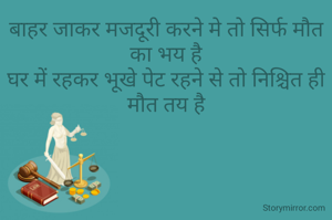 बाहर जाकर मजदूरी करने मे तो सिर्फ मौत का भय है
घर में रहकर भूखे पेट रहने से तो निश्चित ही मौत तय है
