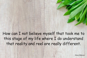 How can I not believe myself that took me to this stage of my life where I do understand that reality and reel are really different.