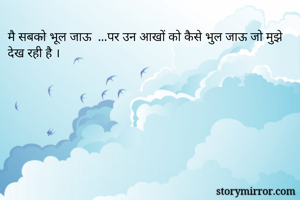 मै सबको भूल जाऊ  ...पर उन आखों को कैसे भुल जाऊ जो मुझे देख रही है ।