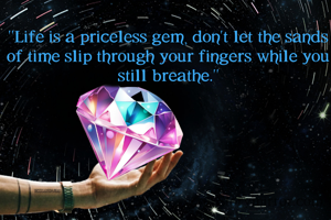 "Life is a priceless gem, don't let the sands of time slip through your fingers while you still breathe."