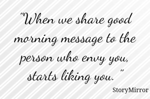 "When we share good morning message to the person who envy you, starts liking you. "