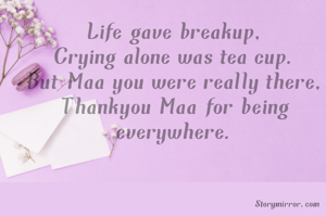 When head was heated,
World had totally cheated.
No hope was seen,
But Maa you were always been.

When marks were low,
Failure surrounded like blow.
Papa anger was on top,
By saving me maa did a great job.

Life gave breakup,
Crying alone was tea cup.
But Maa you were really there,
Thankyou Maa for being everywhere.
