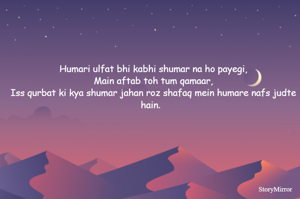 Humari ulfat bhi kabhi shumar na ho payegi,
Main aftab toh tum qamaar,
Iss qurbat ki kya shumar jahan roz shafaq mein humare nafs judte hain.  
