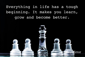 Everything in life has a tough beginning. It makes you learn, grow and become better.