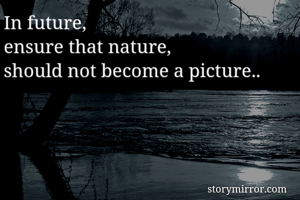 In future, 
ensure that nature,
should not become a picture..