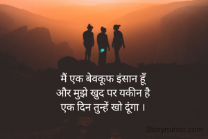 मैं एक बेवकूफ इंसान हूँ
और मुझे खुद पर यकीन है
एक दिन तुन्हें खो दूंगा ।