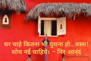 घर चाहे कितना भी पुराना हो.. बस्स! सोच नई चाहिये। - निर आनंद