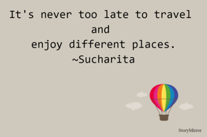 It's never too late to travel and enjoy different places.
~Sucharita