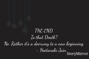 THE END.
Is that Death?
No. Rather it's a doorway to a new beginning.
           - Heetanshi Jain