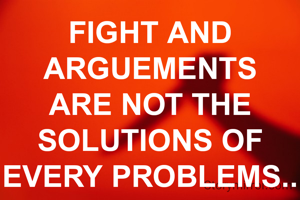 FIGHT AND ARGUEMENTS ARE NOT THE SOLUTIONS OF EVERY PROBLEMS..
