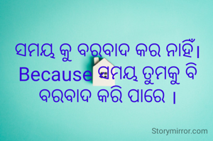 
ସମୟ କୁ ବରବାଦ କର ନାହିଁ। Because ସମୟ ତୁମକୁ ବି ବରବାଦ କରି ପାରେ ।
