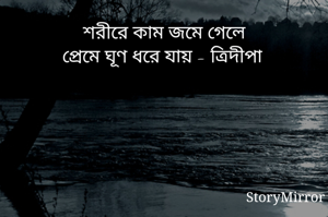 শরীরে কাম জমে গেলে
প্রেমে ঘূণ ধরে যায় - ত্রিদীপা 
