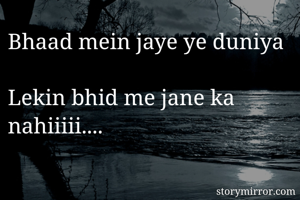 Bhaad mein jaye ye duniya  
Lekin bhid me jane ka nahiiiii....
