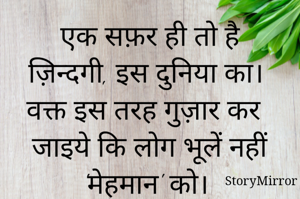 एक सफ़र ही तो है ज़िन्दगी, इस दुनिया का। वक्त इस तरह गुज़ार कर जाइये कि लोग भूलें नहीं 'मेहमान' को। 