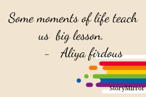 Some moments of life teach us  big lesson. 
       -   Aliya firdous 